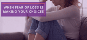When fear of loss is making your choices